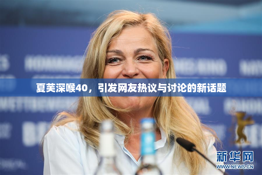 夏芙深喉40，引发网友热议与讨论的新话题
