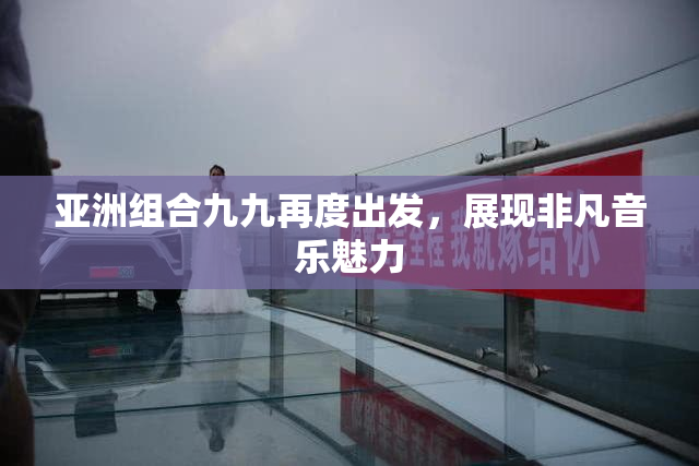 亚洲组合九九再度出发，展现非凡音乐魅力