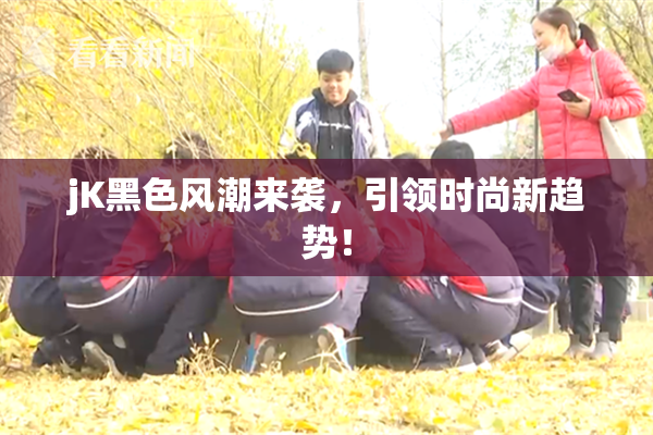 jK黑色风潮来袭，引领时尚新趋势！