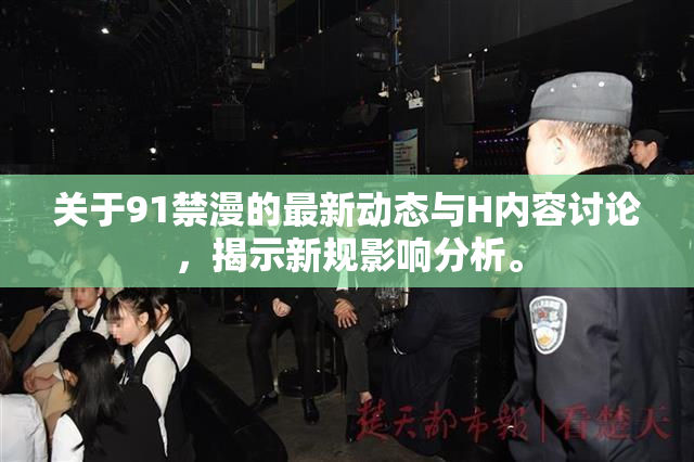 关于91禁漫的最新动态与H内容讨论，揭示新规影响分析。