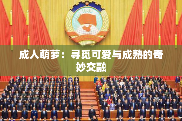 成人萌萝：寻觅可爱与成熟的奇妙交融