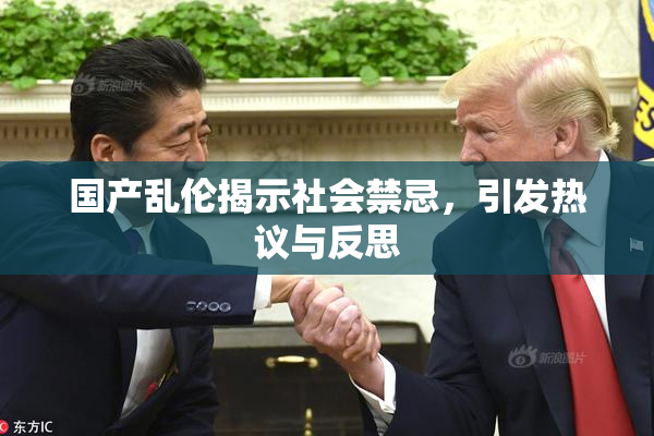 国产乱伦揭示社会禁忌，引发热议与反思