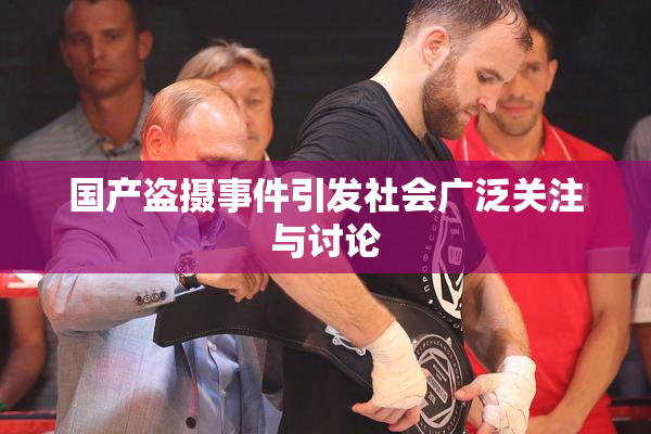 国产盗摄事件引发社会广泛关注与讨论