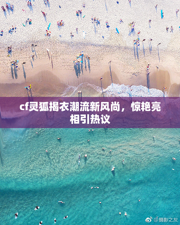 cf灵狐揭衣潮流新风尚，惊艳亮相引热议