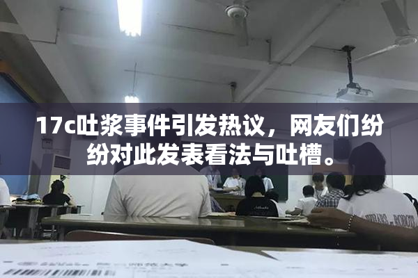 17c吐浆事件引发热议，网友们纷纷对此发表看法与吐槽。