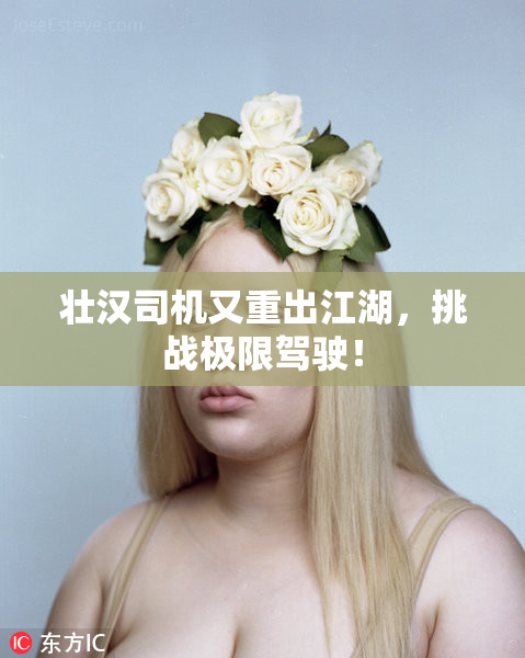 壮汉司机又重出江湖，挑战极限驾驶！