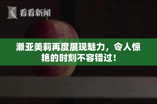 濑亚美莉再度展现魅力，令人惊艳的时刻不容错过！