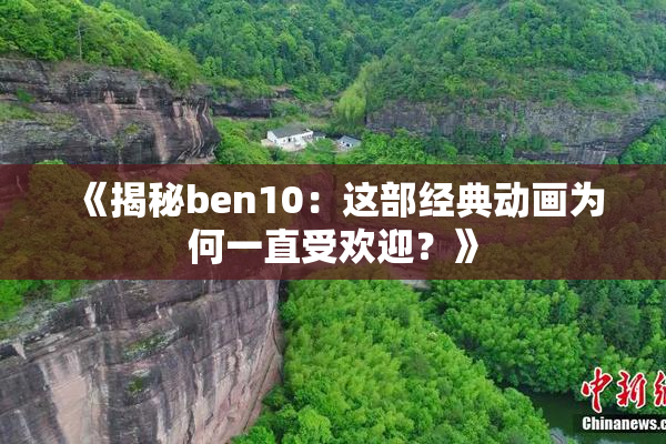《揭秘ben10：这部经典动画为何一直受欢迎？》