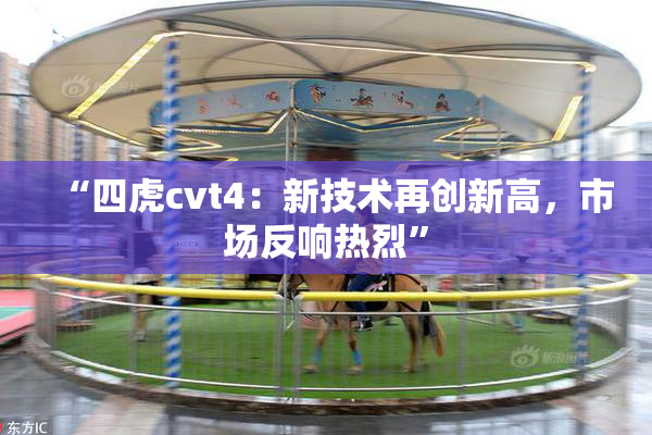 “四虎cvt4：新技术再创新高，市场反响热烈”