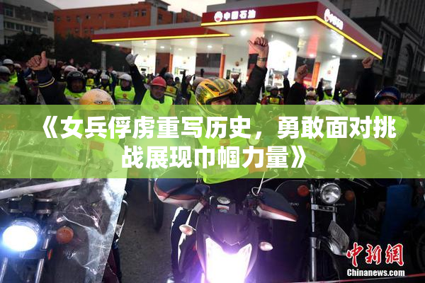《女兵俘虏重写历史，勇敢面对挑战展现巾帼力量》