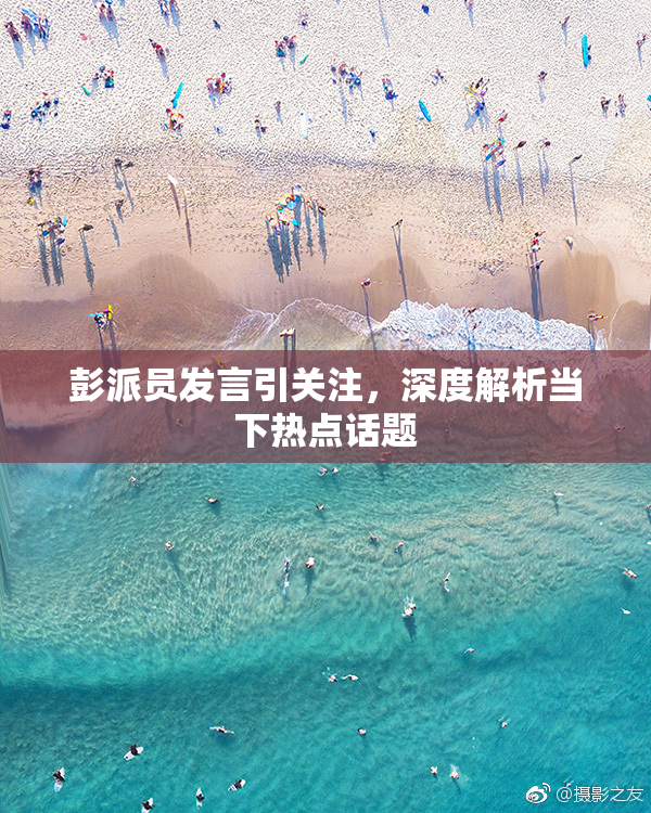 彭派员发言引关注，深度解析当下热点话题