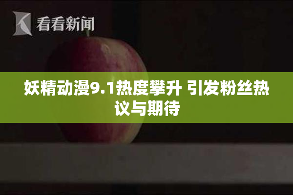妖精动漫9.1热度攀升 引发粉丝热议与期待