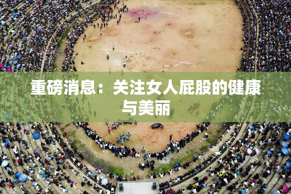 重磅消息：关注女人屁股的健康与美丽