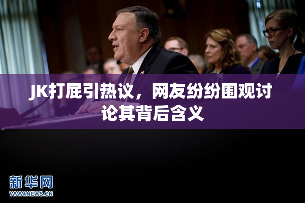 JK打屁引热议，网友纷纷围观讨论其背后含义