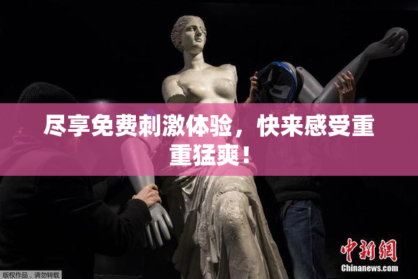 尽享免费刺激体验，快来感受重重猛爽！