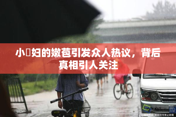 小婬妇的嫩苞引发众人热议，背后真相引人关注