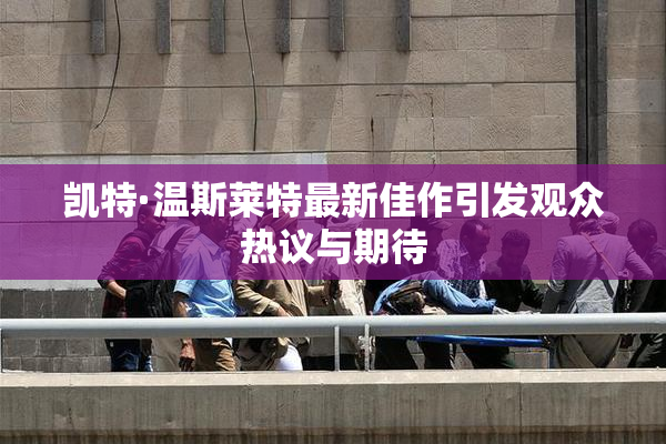 凯特·温斯莱特最新佳作引发观众热议与期待