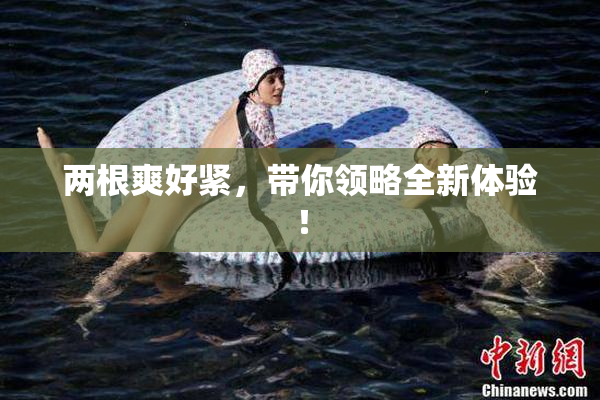 两根爽好紧，带你领略全新体验！