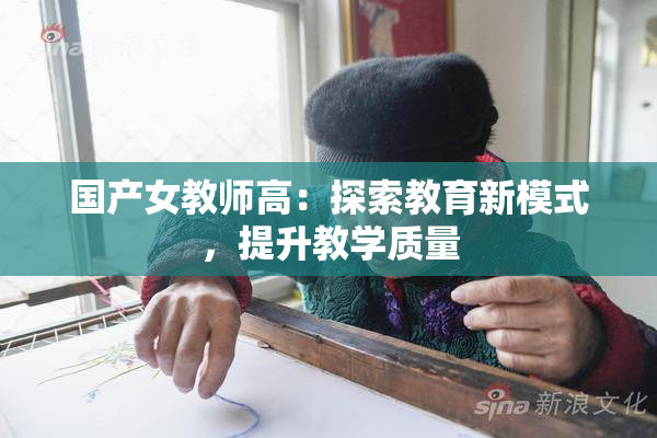 国产女教师高：探索教育新模式，提升教学质量