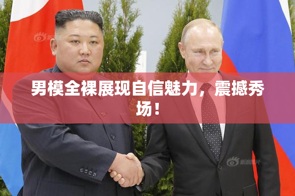 男模全裸展现自信魅力，震撼秀场！