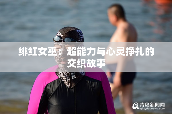 绯红女巫：超能力与心灵挣扎的交织故事