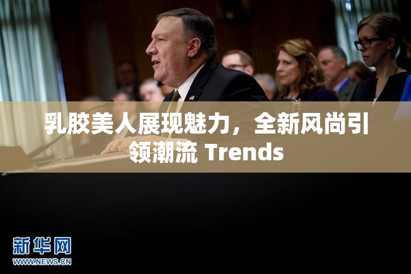 乳胶美人展现魅力，全新风尚引领潮流 Trends