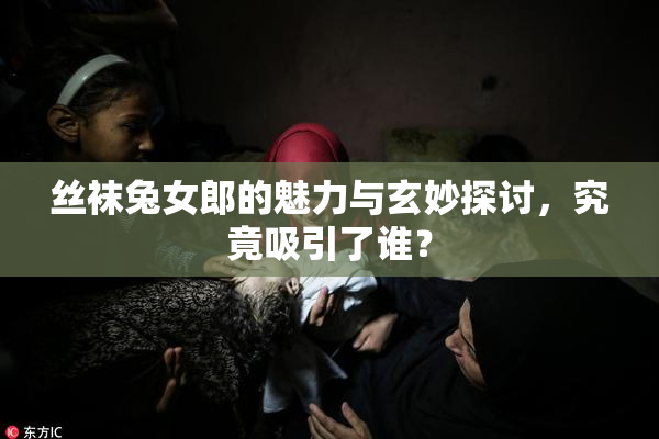 丝袜兔女郎的魅力与玄妙探讨，究竟吸引了谁？