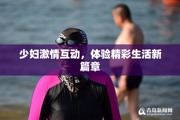少妇激情互动，体验精彩生活新篇章