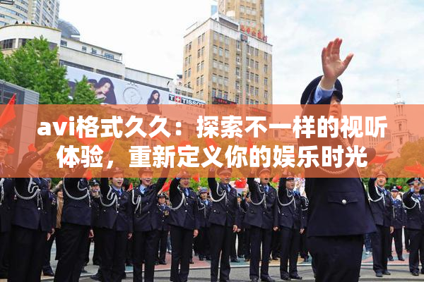 avi格式久久：探索不一样的视听体验，重新定义你的娱乐时光