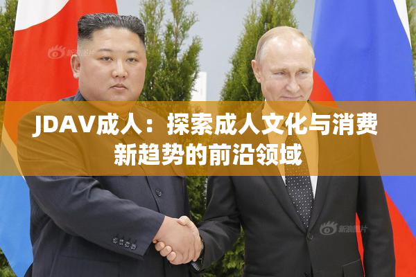 JDAV成人：探索成人文化与消费新趋势的前沿领域