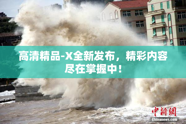 高清精品-X全新发布，精彩内容尽在掌握中！