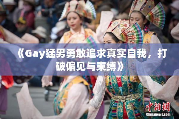 《Gay猛男勇敢追求真实自我，打破偏见与束缚》