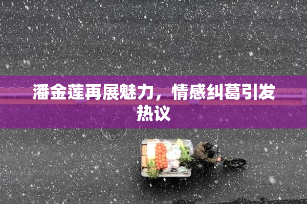 潘金莲再展魅力，情感纠葛引发热议