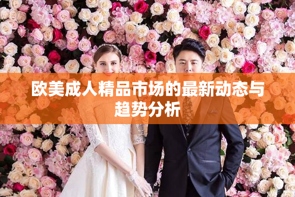 欧美成人精品市场的最新动态与趋势分析