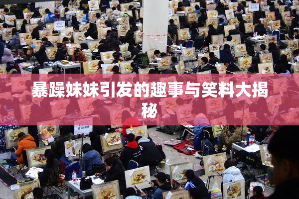 暴躁妹妹引发的趣事与笑料大揭秘