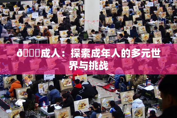 🔞成人：探索成年人的多元世界与挑战