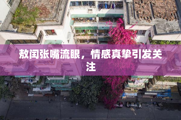 敖闰张嘴流眼，情感真挚引发关注