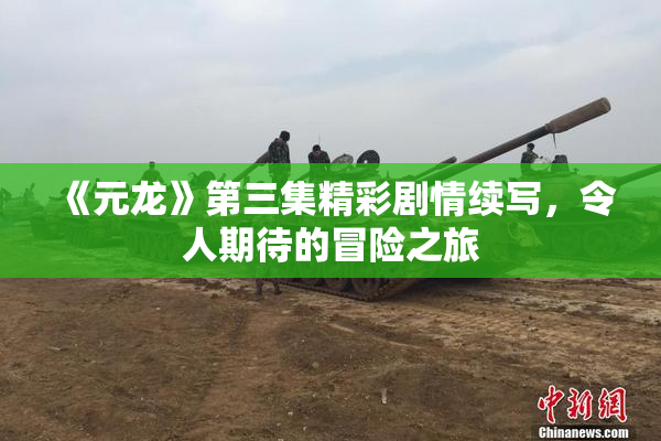 《元龙》第三集精彩剧情续写，令人期待的冒险之旅