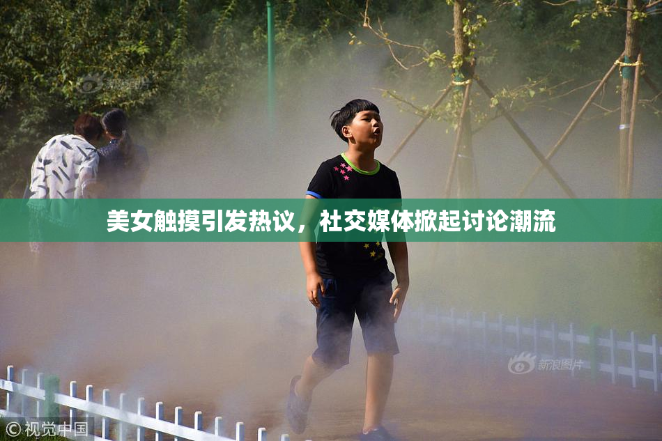 美女触摸引发热议，社交媒体掀起讨论潮流