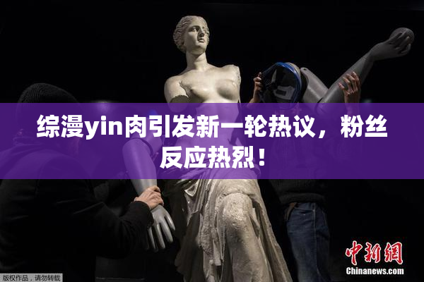 综漫yin肉引发新一轮热议，粉丝反应热烈！