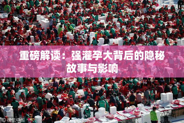 重磅解读：强灌孕大背后的隐秘故事与影响