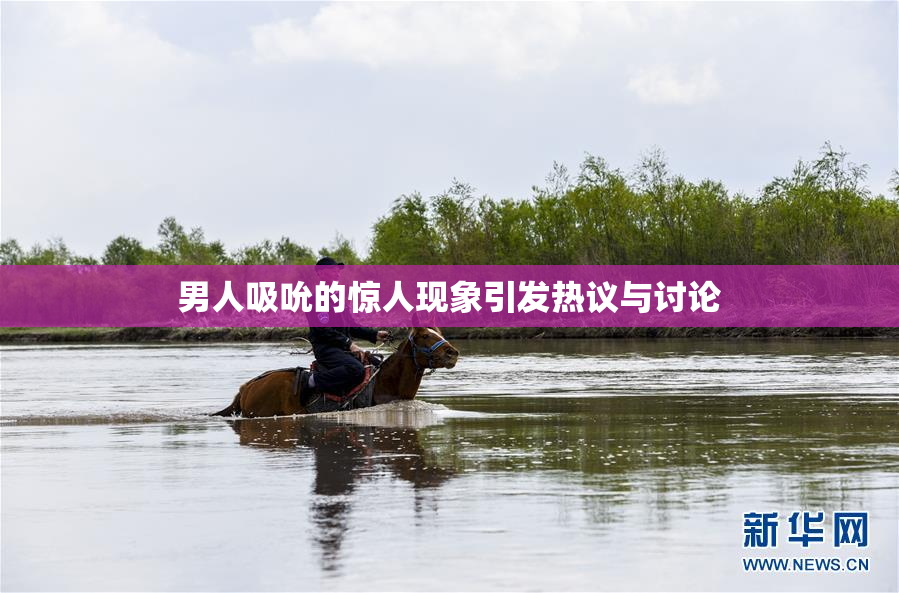 男人吸吮的惊人现象引发热议与讨论