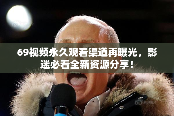 69视频永久观看渠道再曝光，影迷必看全新资源分享！