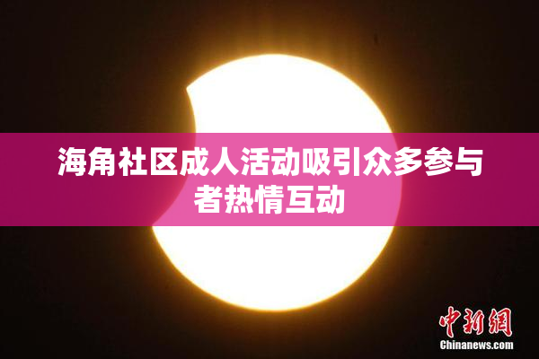 海角社区成人活动吸引众多参与者热情互动