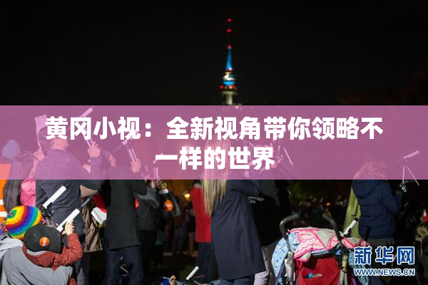 黄冈小视：全新视角带你领略不一样的世界