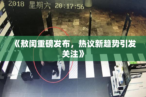 《敖闰重磅发布，热议新趋势引发关注》
