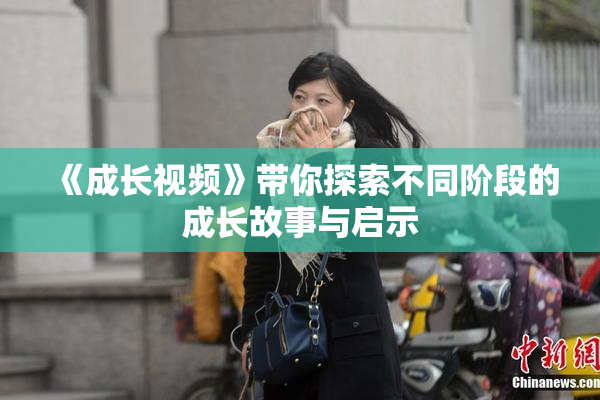 《成长视频》带你探索不同阶段的成长故事与启示