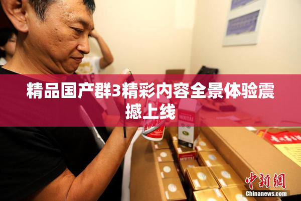 精品国产群3精彩内容全景体验震撼上线