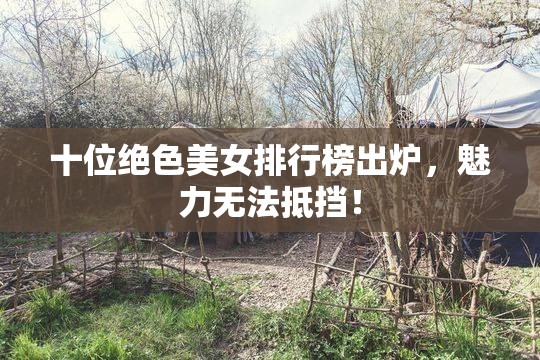 十位绝色美女排行榜出炉，魅力无法抵挡！
