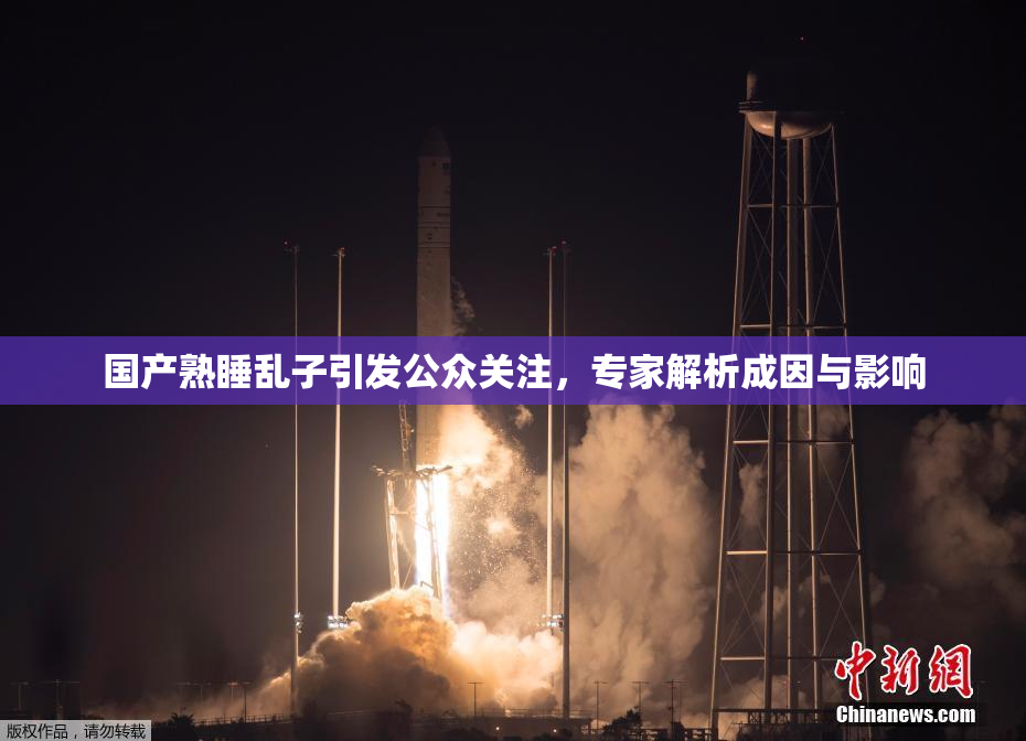 国产熟睡乱子引发公众关注，专家解析成因与影响